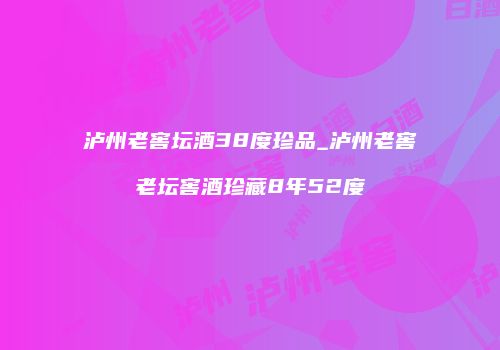 泸州老窖坛酒38度珍品_泸州老窖老坛窖酒珍藏8年52度