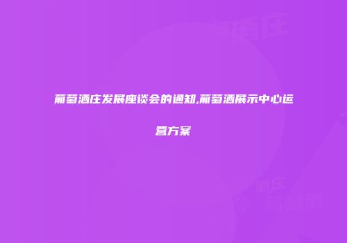 葡萄酒庄发展座谈会的通知,葡萄酒展示中心运营方案