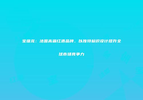 宝维龙：法国高端红酒品牌，以独特标识设计提升全球市场竞争力