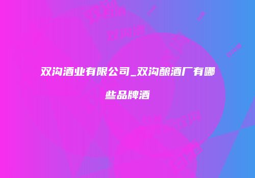 双沟酒业有限公司_双沟酿酒厂有哪些品牌酒