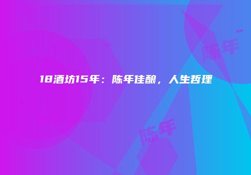 18酒坊15年：陈年佳酿，人生哲理