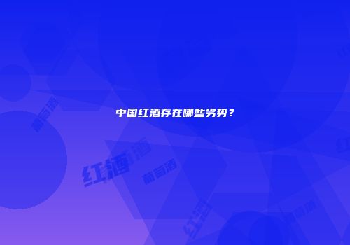 中国红酒存在哪些劣势？