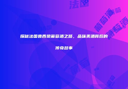 探秘法国鲁西荣葡萄酒之路，品味美酒背后的传奇故事