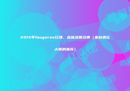 2015年faugeres红酒，品味法国经典（来自酒庄大师的推荐）