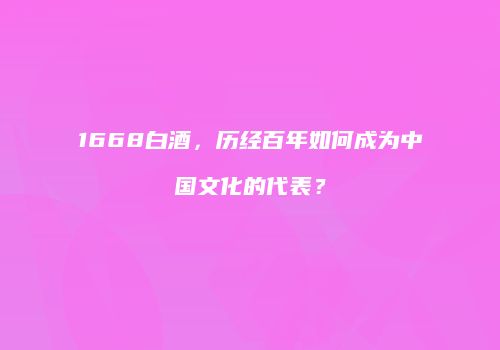 1668白酒，历经百年如何成为中国文化的代表？