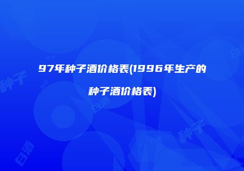 97年种子酒价格表(1996年生产的种子酒价格表)