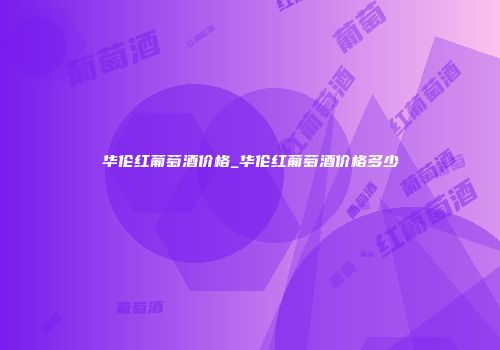 华伦红葡萄酒价格_华伦红葡萄酒价格多少