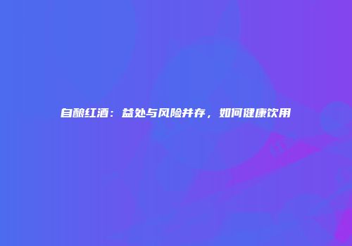 自酿红酒：益处与风险并存，如何健康饮用