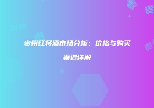 贵州红将酒市场分析：价格与购买渠道详解