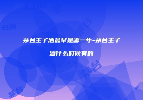 茅台王子酒最早是哪一年-茅台王子酒什么时候有的