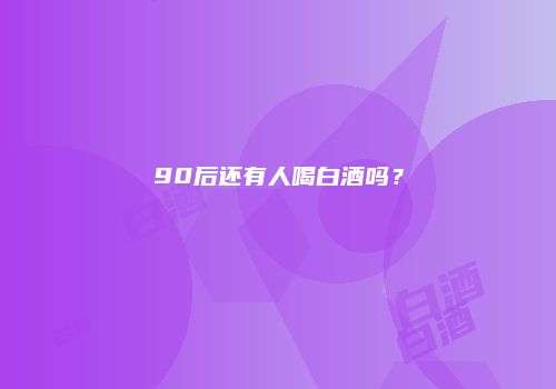 90后还有人喝白酒吗？