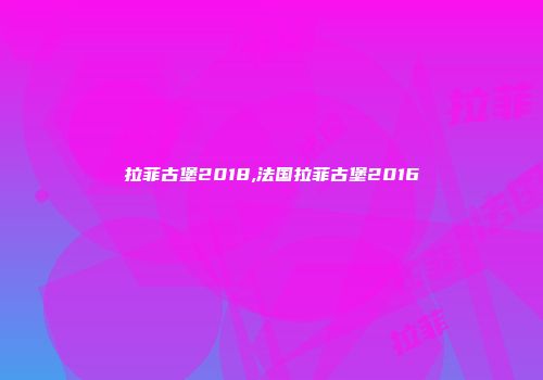 拉菲古堡2018,法国拉菲古堡2016