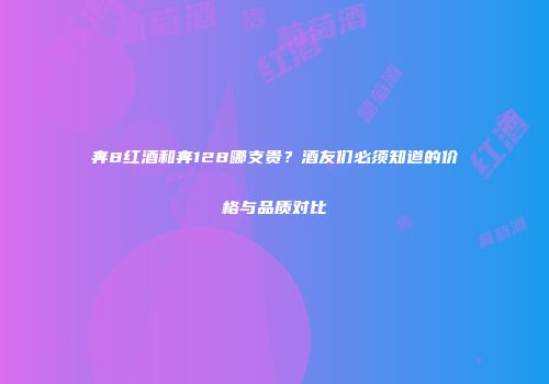 奔8红酒和奔128哪支贵？酒友们必须知道的价格与品质对比