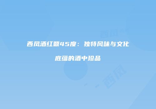 西凤酒红鼎45度：独特风味与文化底蕴的酒中珍品