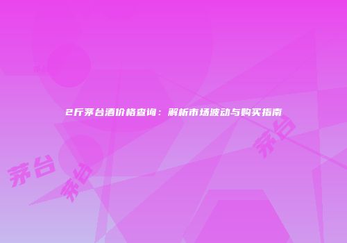 2斤茅台酒价格查询：解析市场波动与购买指南