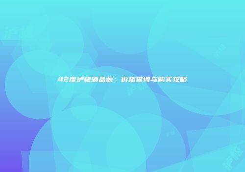 42度泸极酒品藏：价格查询与购买攻略