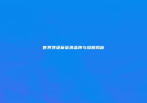 世界顶级葡萄酒品牌与珍酿揭秘