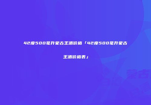 42度500毫升蒙古王酒价格「42度500毫升蒙古王酒价格表」