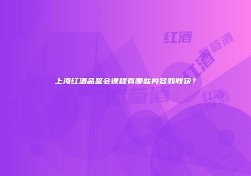 上海红酒品鉴会课程有哪些内容和收获？