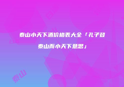 泰山小天下酒价格表大全「孔子登泰山而小天下意思」