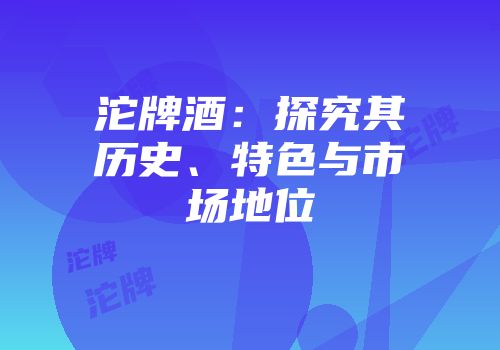 沱牌酒：探究其历史、特色与市场地位