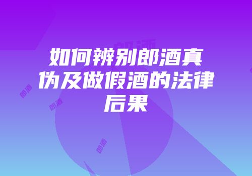 如何辨别郎酒真伪及做假酒的法律后果