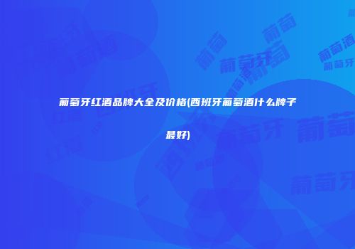 葡萄牙红酒品牌大全及价格(西班牙葡萄酒什么牌子最好)