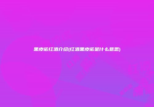 黑皮诺红酒介绍(红酒黑皮诺是什么意思)