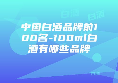 中国白酒品牌前100名-100ml白酒有哪些品牌
