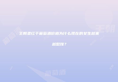 王朝柔红干葡萄酒价格为什么现在的女生越来越愁嫁？