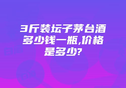 3斤装坛子茅台酒多少钱一瓶,价格是多少?