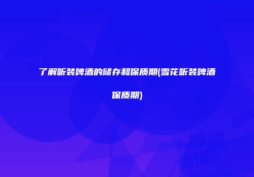 了解听装啤酒的储存和保质期(雪花听装啤酒保质期)