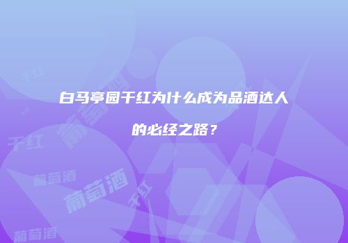 白马亭园干红为什么成为品酒达人的必经之路？