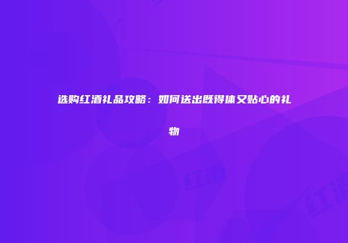 选购红酒礼品攻略：如何送出既得体又贴心的礼物