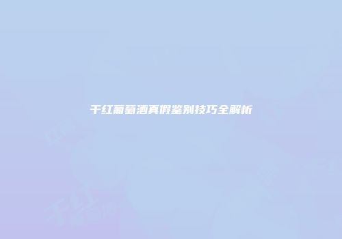干红葡萄酒真假鉴别技巧全解析
