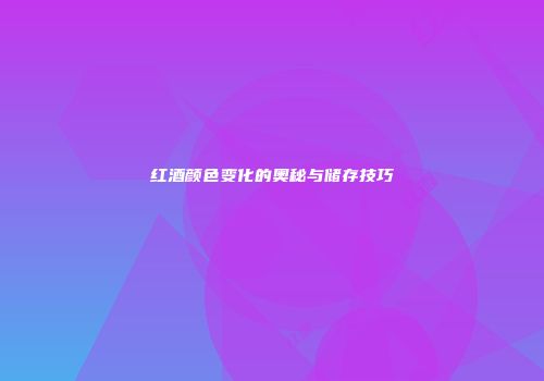 红酒颜色变化的奥秘与储存技巧