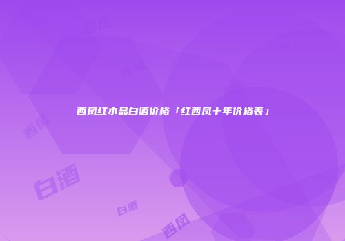 西凤红水晶白酒价格「红西凤十年价格表」