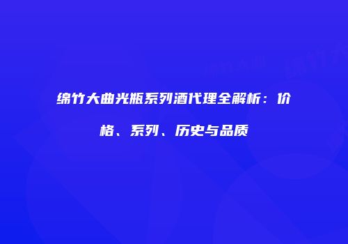 绵竹大曲光瓶系列酒代理全解析：价格、系列、历史与品质