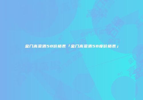 金门高粱酒58价格表「金门高粱酒58度价格表」