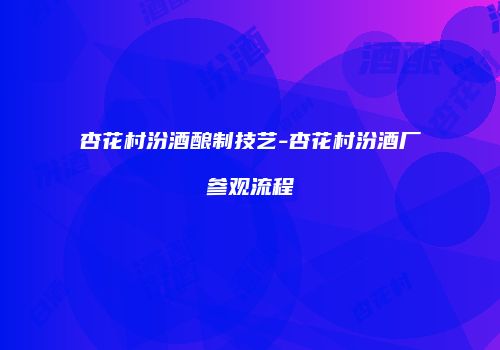 杏花村汾酒酿制技艺-杏花村汾酒厂参观流程