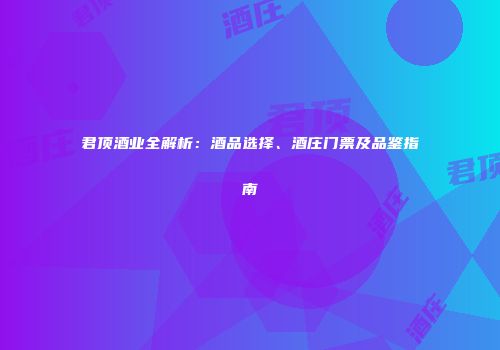 君顶酒业全解析：酒品选择、酒庄门票及品鉴指南