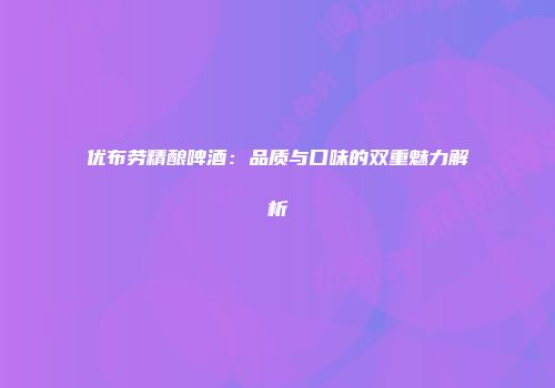 优布劳精酿啤酒：品质与口味的双重魅力解析