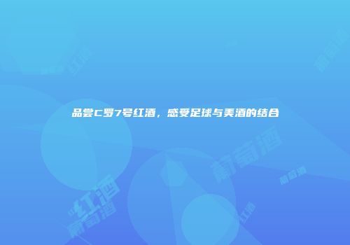 品尝C罗7号红酒，感受足球与美酒的结合