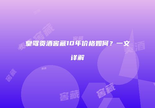 皇驾贡酒窖藏10年价格如何？一文详解