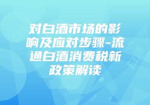 对白酒市场的影响及应对步骤-流通白酒消费税新政策解读