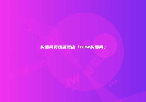 购酒网卖场旗舰店「GJW购酒网」