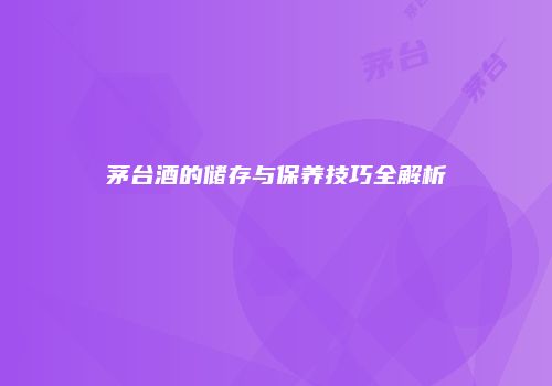 茅台酒的储存与保养技巧全解析