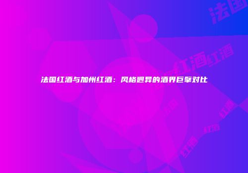 法国红酒与加州红酒：风格迥异的酒界巨擘对比