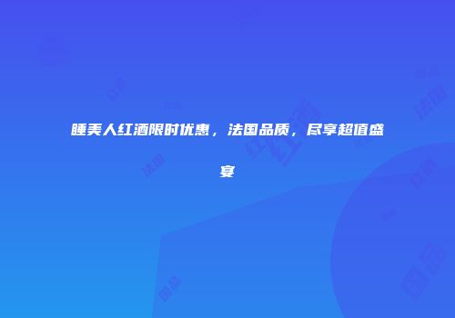 睡美人红酒限时优惠，法国品质，尽享超值盛宴