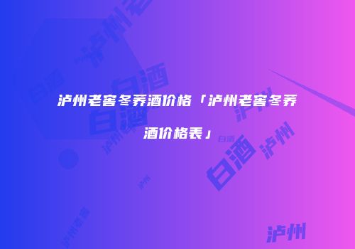 泸州老窖冬荞酒价格「泸州老窖冬荞酒价格表」